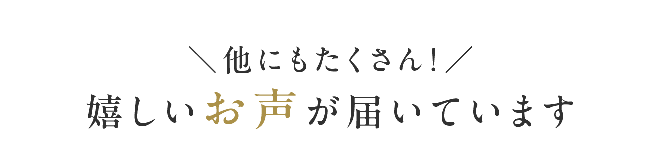 ＼他にもたくさん！／嬉しいお声が届いています