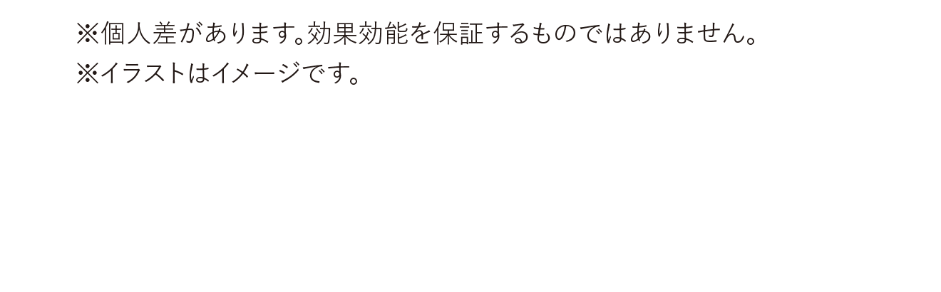 ※個人差があります。効果効能を保証するものではありません。※イラストはイメージです。