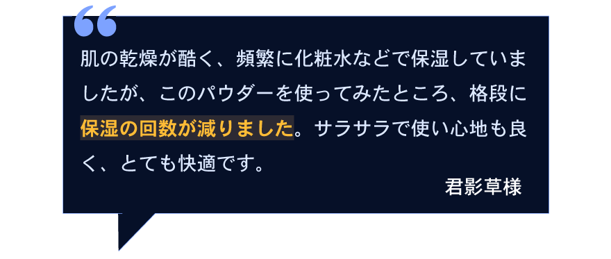肌の乾燥が酷く、頻繁に化粧水などで保湿していましたが、このパウダーを使ってみたところ、格段に保湿の回数が減りました。サラサラで使い心地も良く、とても快適です。