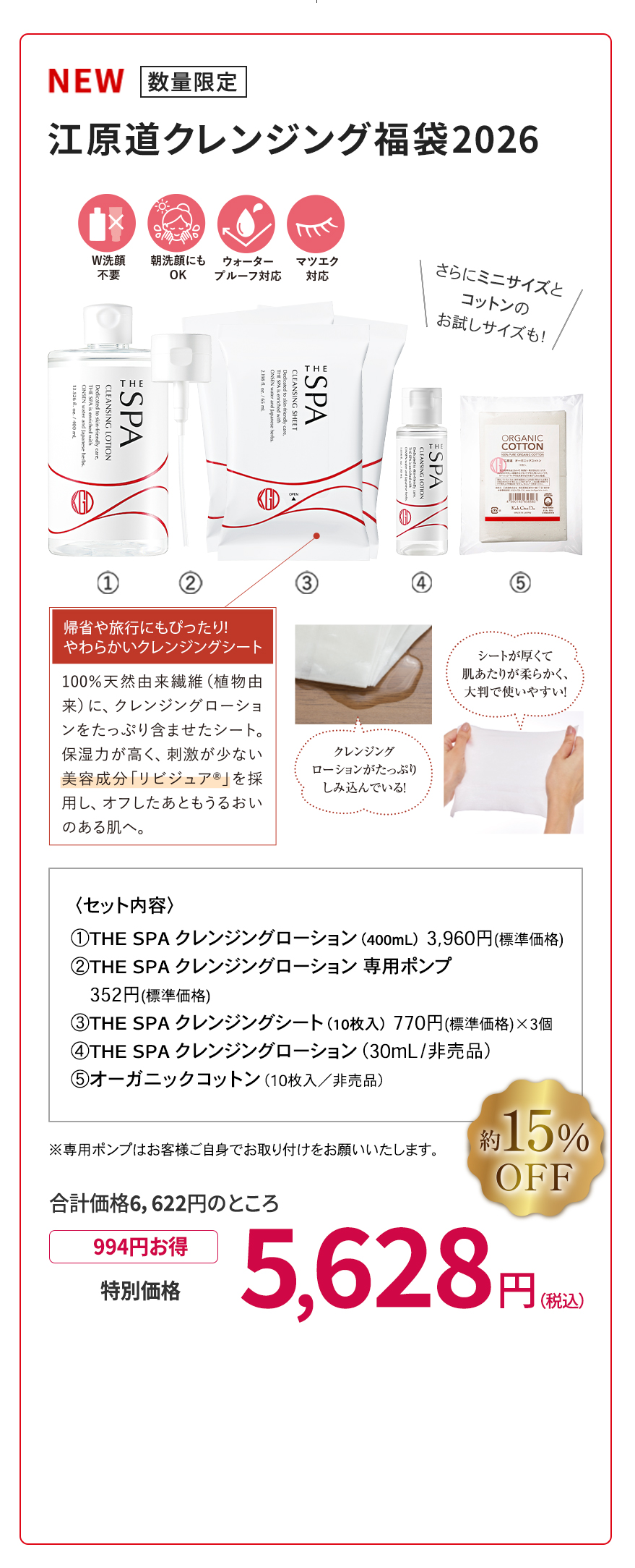 数量限定 発売記念 特別セット THE SPA 澄肌クレンジング スペシャルセット Present! 便利なヘアターバン付。髪をまとめて心地よいクレンジングタイムを。 コスメがたっぷり入るクリアバッグ。スパなどの外出時にも便利。 Present! <セット内容> ①THE SPA クレンジングローション(400mL) 3,960円(標準価格) ②THE SPA クレンジングローション専用ポンプ 352円(標準価格) ③THE SPA クレンジングシート(10枚入) 770円(標準価格) ④THE SPA クレンジングローション(ラミネート) 10mL(非売品)×2包 ⑤オーガニックコットン(50枚入/非売品) ⑥オリジナルヘアターバン(非売品) ⑦オリジナルシアートート(非売品) 特別価格 4,950円(税込) \無くなり次第終了 お急ぎください!/