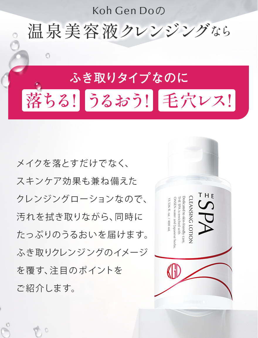 POWER UP POINT 高機能クレンジングローション パワーアップポイント メイクを落とすだけでなく、 スキンケア効果も兼ね備えた クレンジングローション。 汚れを拭き取りながら、同時に たっぷりのうるおいを届けます。 パワーアップした注目のポイントを ご紹介します。