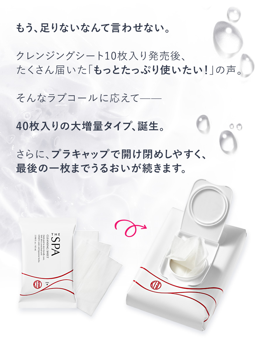 もう、足りないなんて言わせない。クレンジングシート10枚入り発売後、たくさん届いた「もっとたっぷり使いたい！」の声。そんなラブコールに応えて——40枚入りの大増量タイプ、誕生。さらに、プラキャップで開け閉めしやすく、最後の一枚までうるおいが続きます。