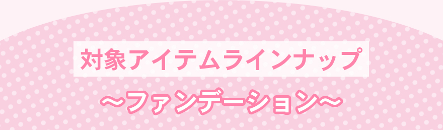 対象アイテムラインナップファンデーション