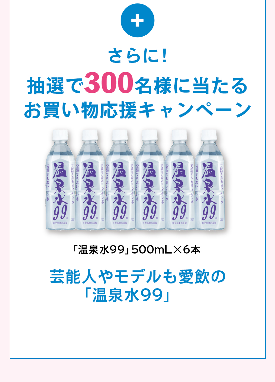 さらに！抽選で300名様に当たるお買い物応援キャンペーン温泉水99「温泉水99」500mL×6本芸能人やモデルも愛飲の「温泉水99」