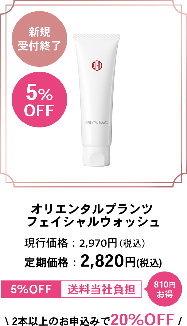 新規受付終了5%OFFオリエンタルプランツ フェイシャルウォッシュ現行価格：2,970円（税込）定期価格：2,820円（税込）5%OFF送料当社負担810円お得2本以上のお申込みで20%OFF /