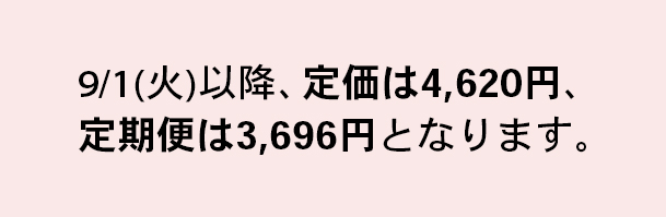 9/1(火)以降、定価は4,620円、定期便は3,696円となります。