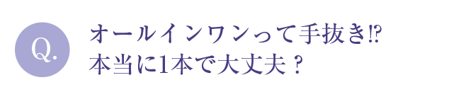 Q. オールインワンって手抜き!?本当に1本で大丈夫？