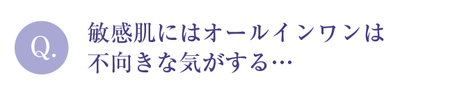 Q. 敏感肌にはオールインワンは不向きな気がする