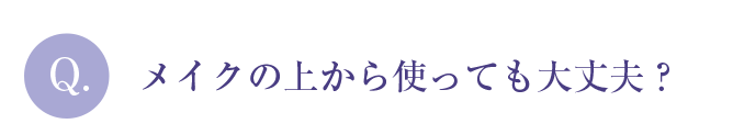 Q. メイクの上から使っても大丈夫？