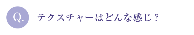 Q.テクスチャーはどんな感じ？