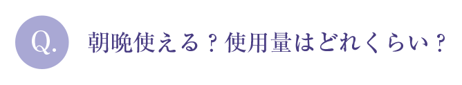 Q.朝晩使える？使用量はどれくらい？
