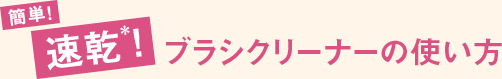 簡単　速乾*！ ブラシクリーナーの使い方