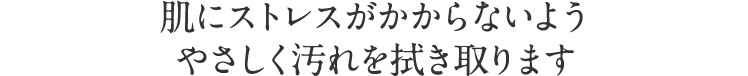 肌にストレスがかからないようやさしく汚れを拭き取ります